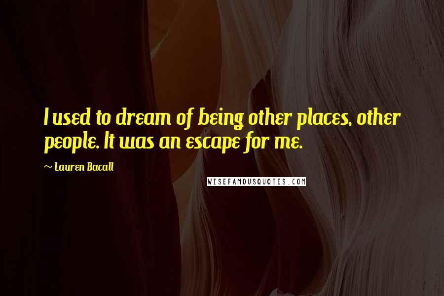 Lauren Bacall Quotes: I used to dream of being other places, other people. It was an escape for me.