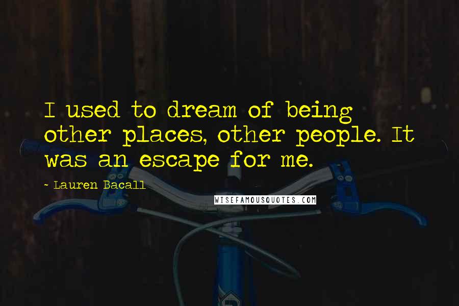 Lauren Bacall Quotes: I used to dream of being other places, other people. It was an escape for me.