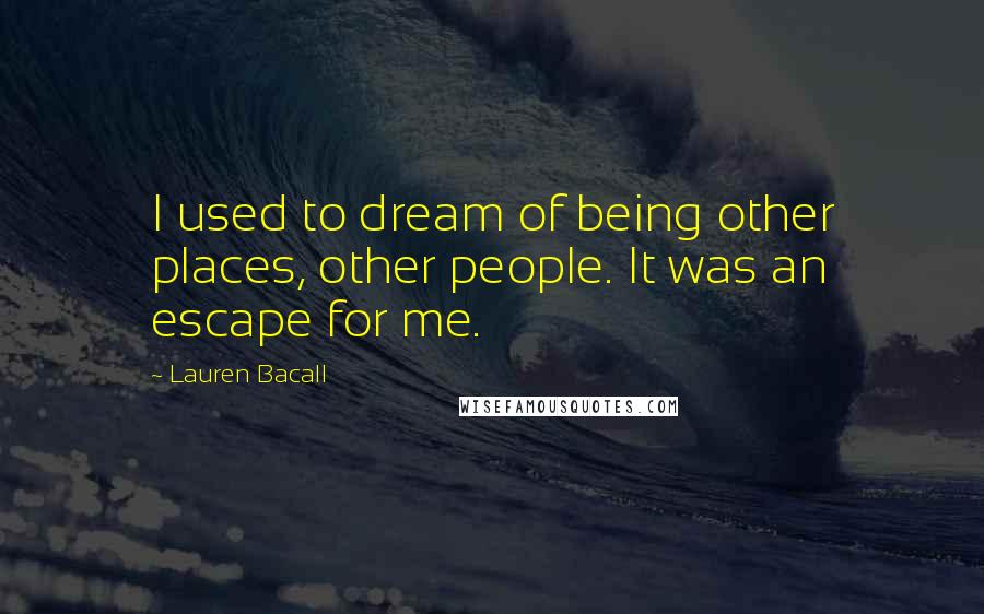 Lauren Bacall Quotes: I used to dream of being other places, other people. It was an escape for me.