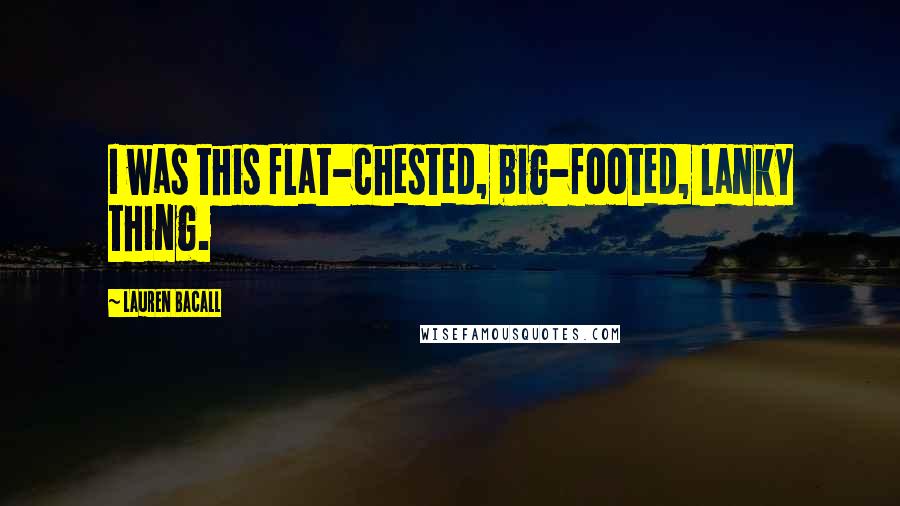 Lauren Bacall Quotes: I was this flat-chested, big-footed, lanky thing.