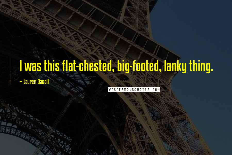Lauren Bacall Quotes: I was this flat-chested, big-footed, lanky thing.
