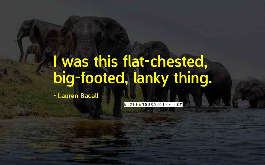 Lauren Bacall Quotes: I was this flat-chested, big-footed, lanky thing.