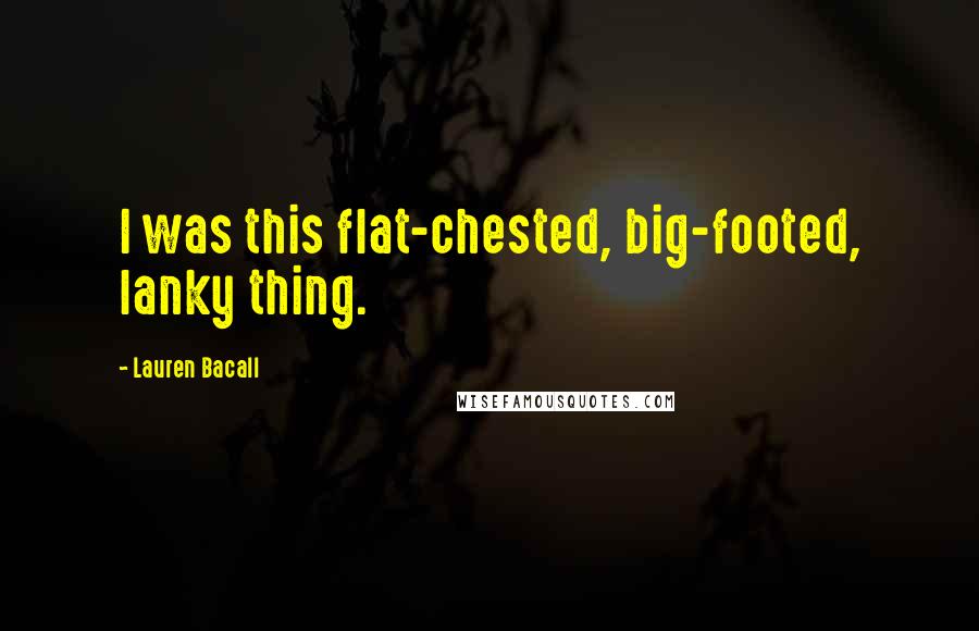 Lauren Bacall Quotes: I was this flat-chested, big-footed, lanky thing.