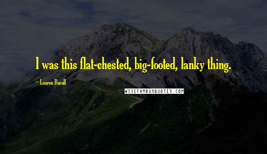Lauren Bacall Quotes: I was this flat-chested, big-footed, lanky thing.