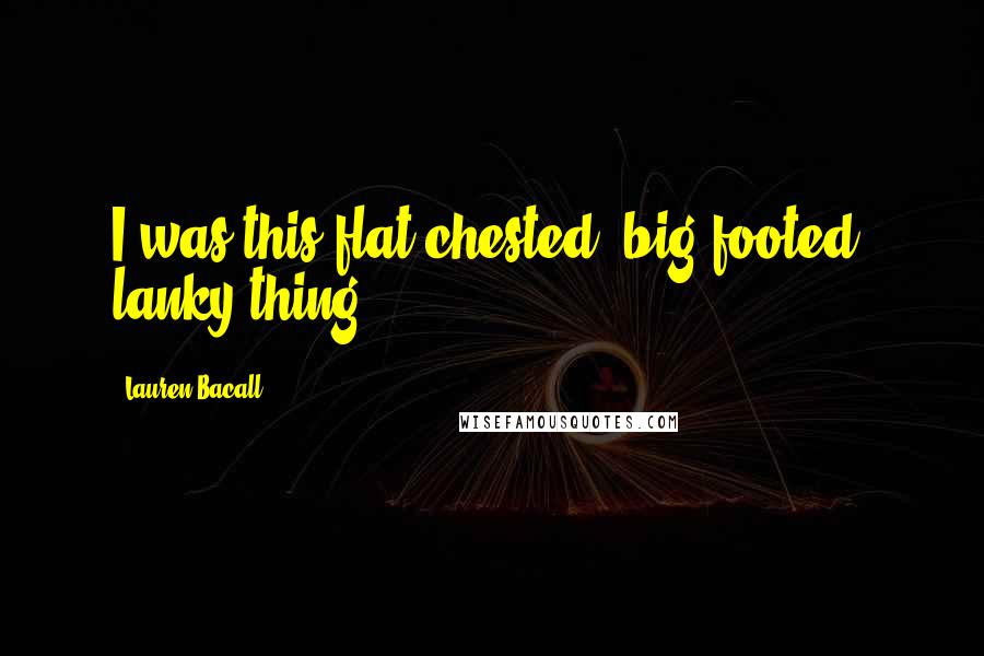 Lauren Bacall Quotes: I was this flat-chested, big-footed, lanky thing.