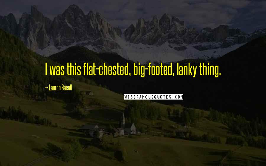 Lauren Bacall Quotes: I was this flat-chested, big-footed, lanky thing.