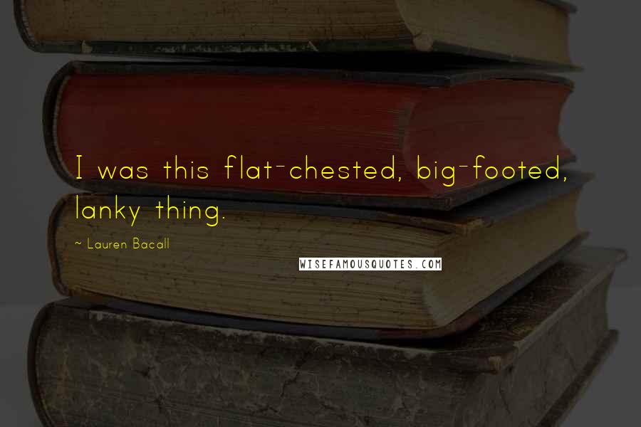 Lauren Bacall Quotes: I was this flat-chested, big-footed, lanky thing.