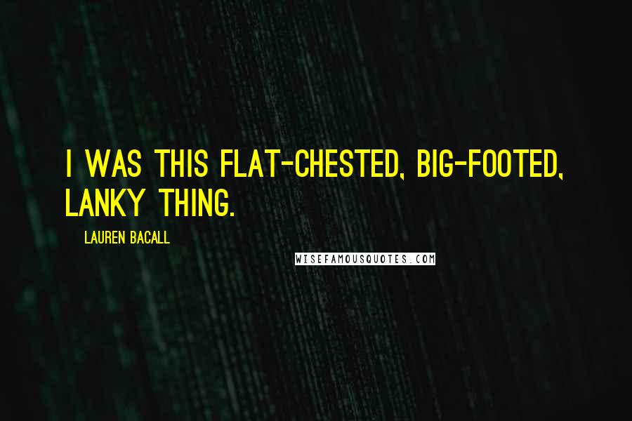 Lauren Bacall Quotes: I was this flat-chested, big-footed, lanky thing.