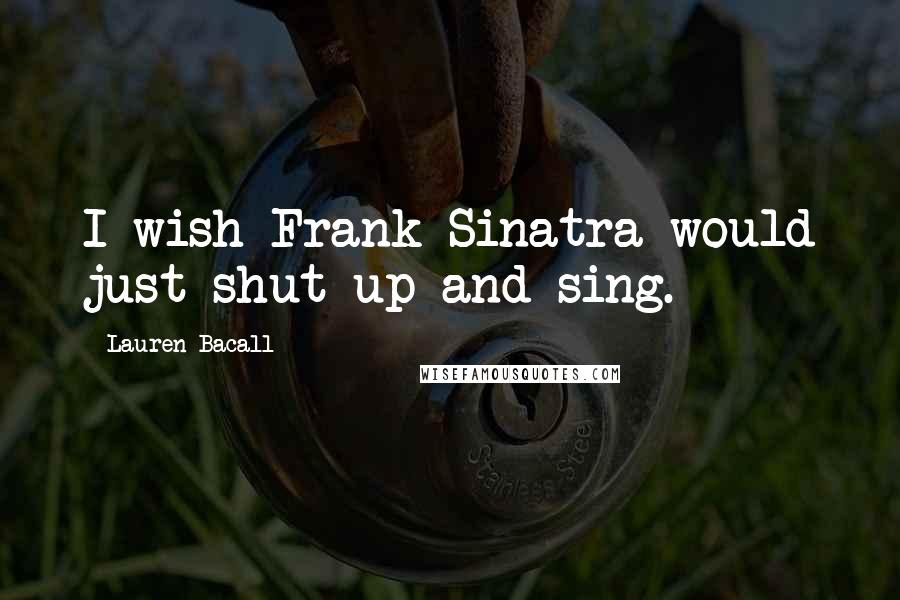 Lauren Bacall Quotes: I wish Frank Sinatra would just shut up and sing.