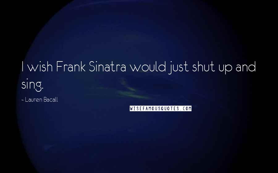 Lauren Bacall Quotes: I wish Frank Sinatra would just shut up and sing.