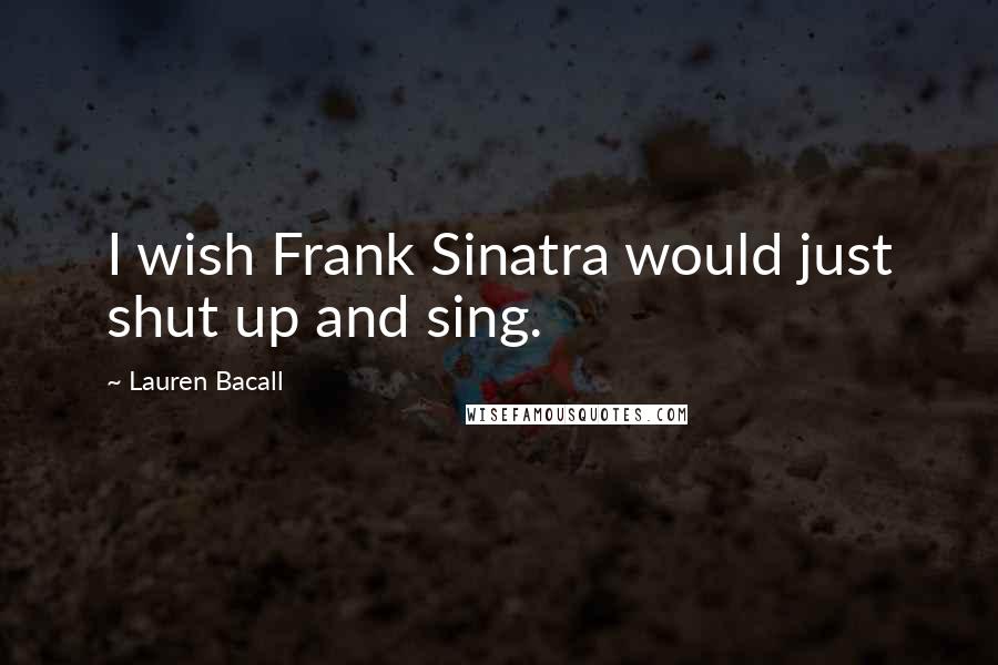 Lauren Bacall Quotes: I wish Frank Sinatra would just shut up and sing.