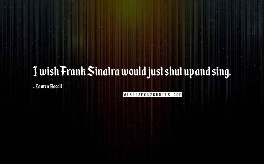 Lauren Bacall Quotes: I wish Frank Sinatra would just shut up and sing.
