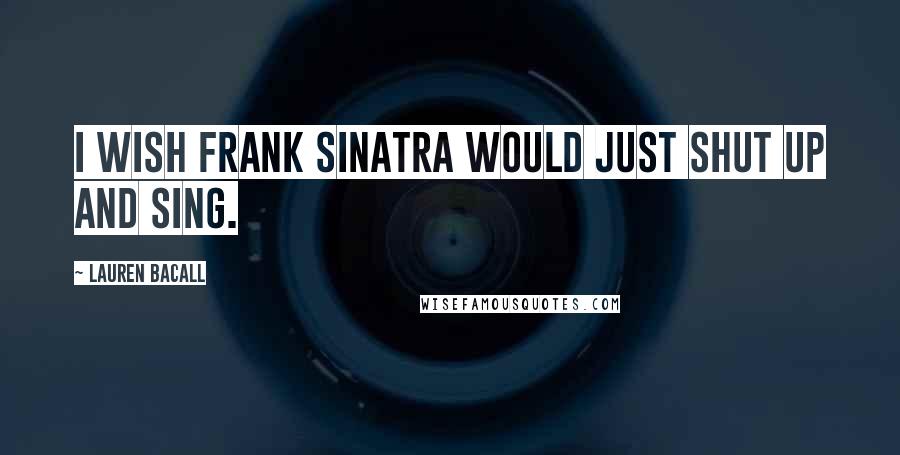 Lauren Bacall Quotes: I wish Frank Sinatra would just shut up and sing.