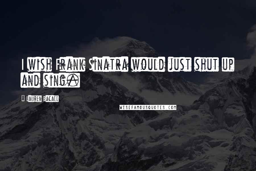 Lauren Bacall Quotes: I wish Frank Sinatra would just shut up and sing.