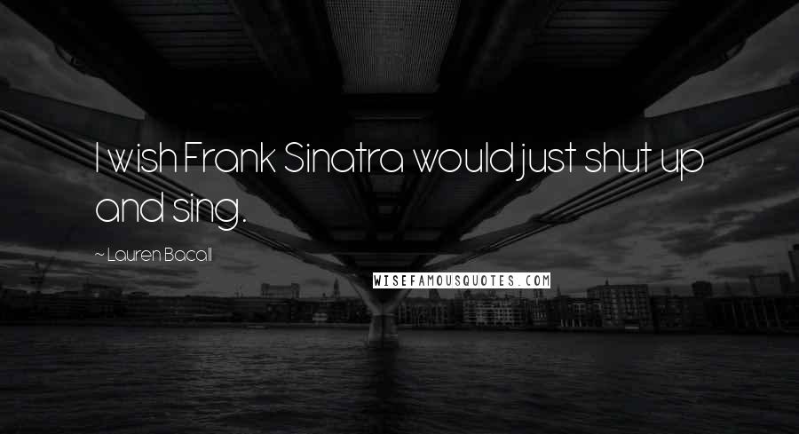 Lauren Bacall Quotes: I wish Frank Sinatra would just shut up and sing.