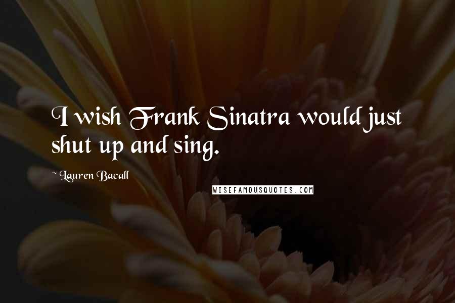 Lauren Bacall Quotes: I wish Frank Sinatra would just shut up and sing.