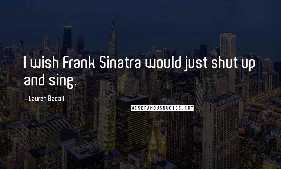 Lauren Bacall Quotes: I wish Frank Sinatra would just shut up and sing.