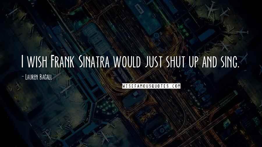 Lauren Bacall Quotes: I wish Frank Sinatra would just shut up and sing.