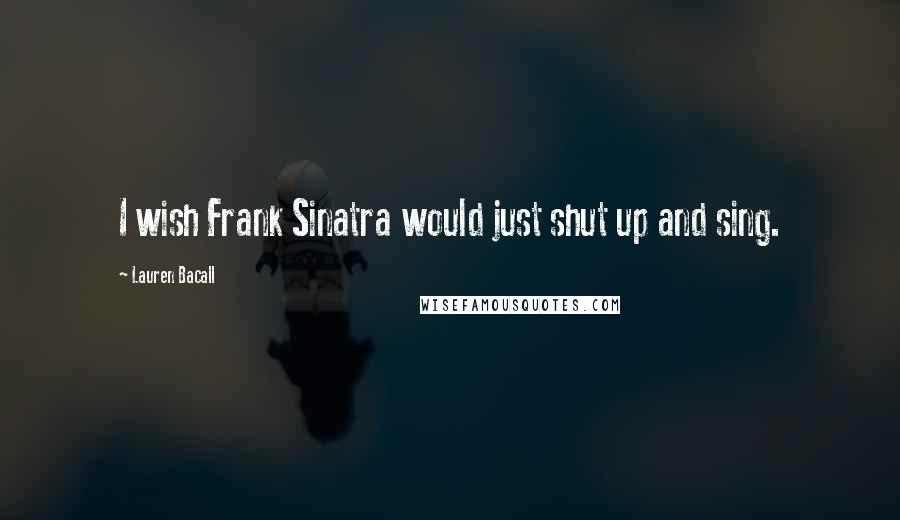 Lauren Bacall Quotes: I wish Frank Sinatra would just shut up and sing.