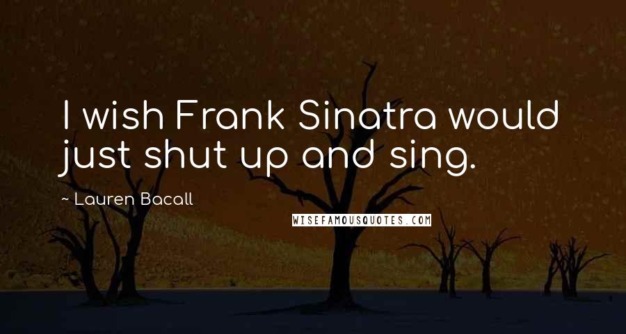 Lauren Bacall Quotes: I wish Frank Sinatra would just shut up and sing.