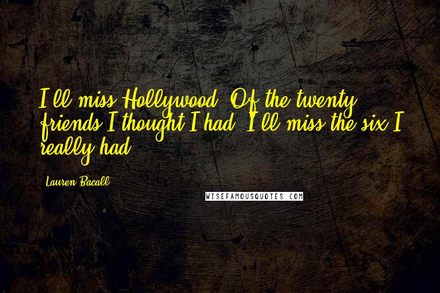Lauren Bacall Quotes: I'll miss Hollywood. Of the twenty friends I thought I had, I'll miss the six I really had.
