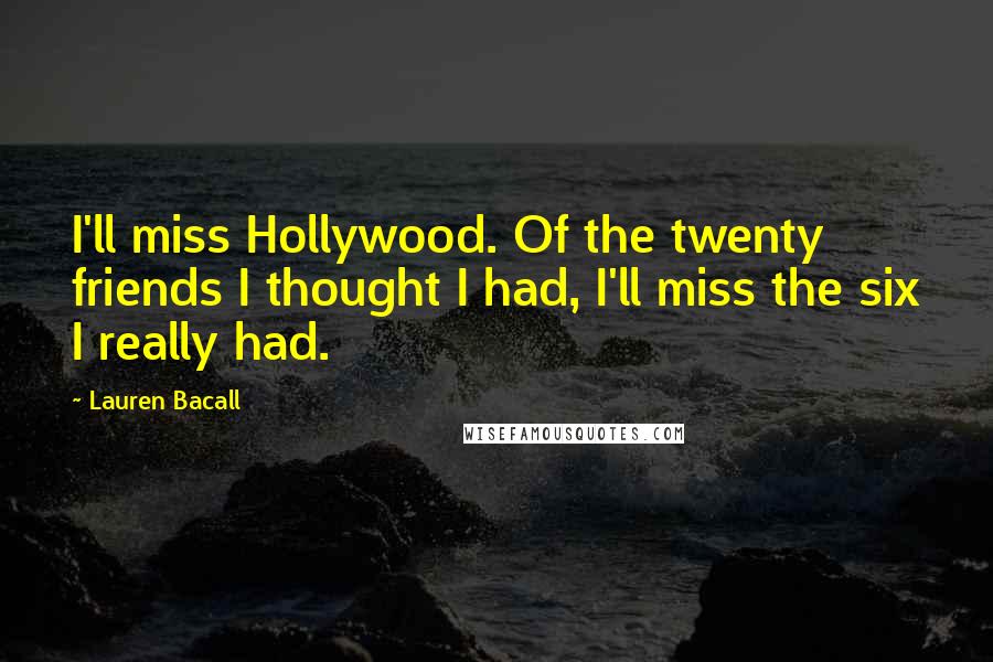 Lauren Bacall Quotes: I'll miss Hollywood. Of the twenty friends I thought I had, I'll miss the six I really had.