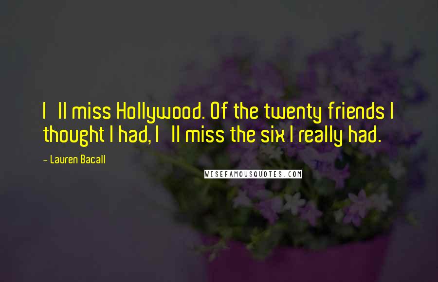 Lauren Bacall Quotes: I'll miss Hollywood. Of the twenty friends I thought I had, I'll miss the six I really had.