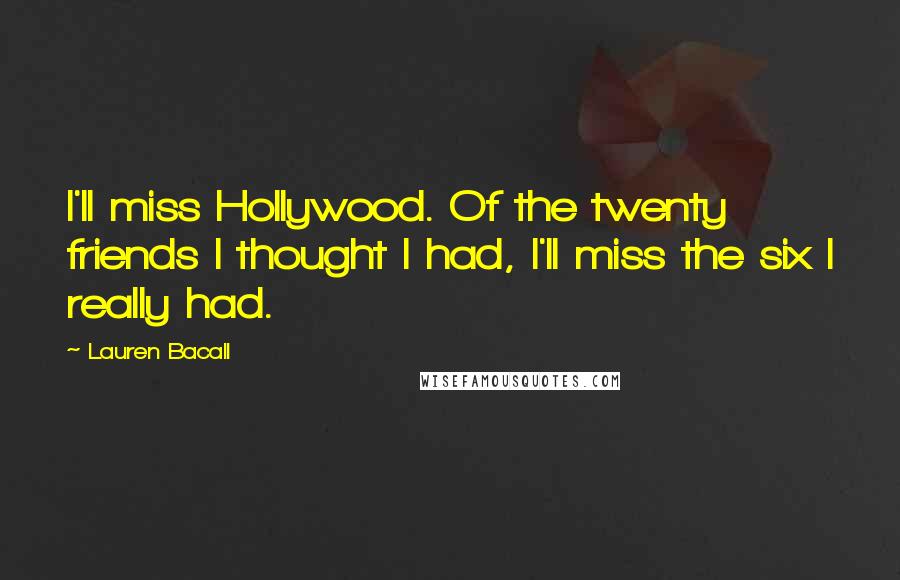 Lauren Bacall Quotes: I'll miss Hollywood. Of the twenty friends I thought I had, I'll miss the six I really had.