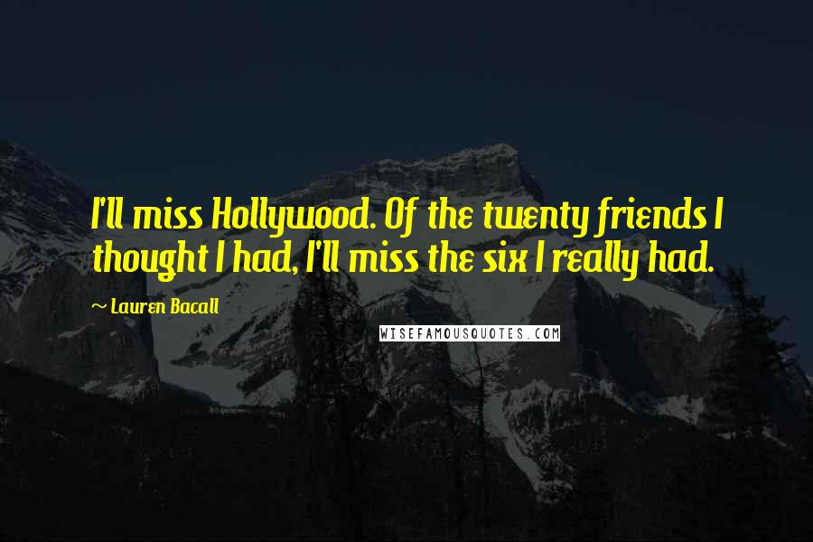 Lauren Bacall Quotes: I'll miss Hollywood. Of the twenty friends I thought I had, I'll miss the six I really had.