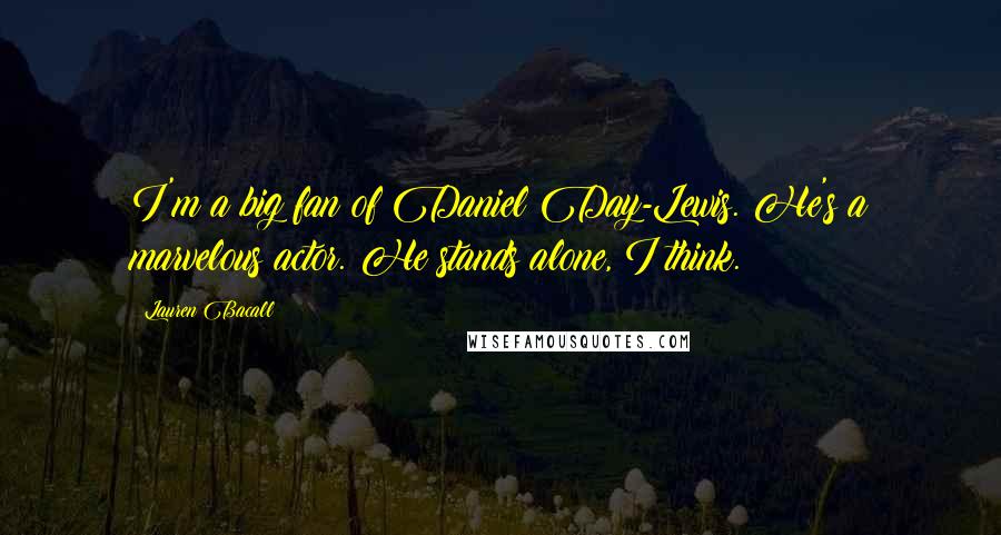 Lauren Bacall Quotes: I'm a big fan of Daniel Day-Lewis. He's a marvelous actor. He stands alone, I think.