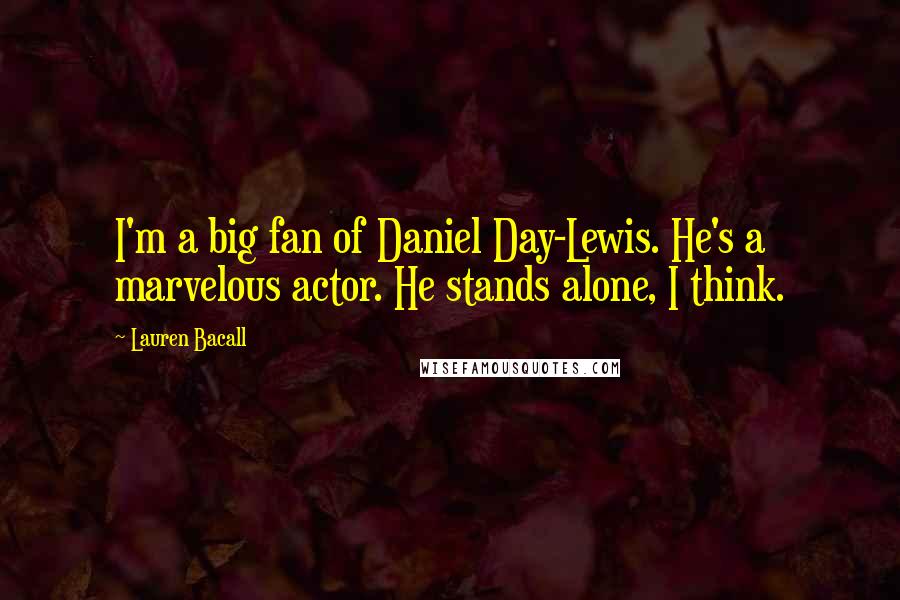 Lauren Bacall Quotes: I'm a big fan of Daniel Day-Lewis. He's a marvelous actor. He stands alone, I think.