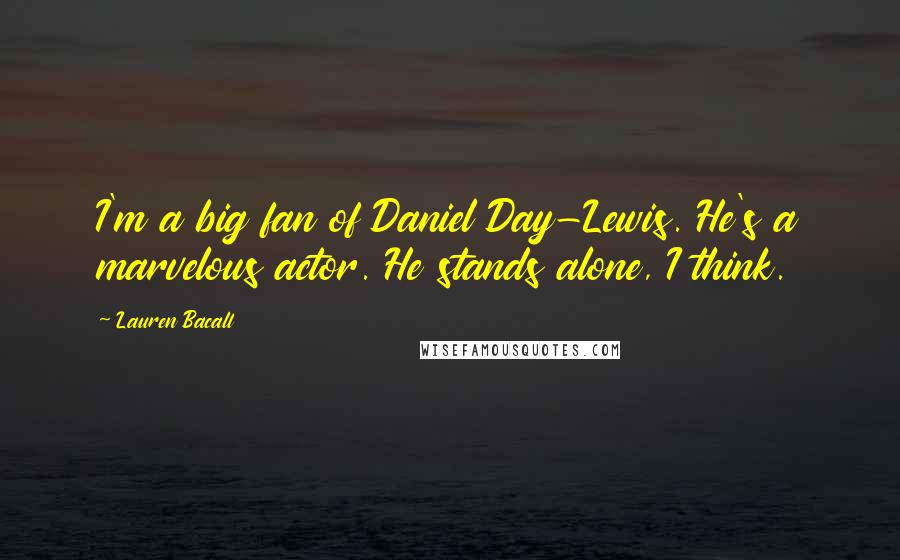 Lauren Bacall Quotes: I'm a big fan of Daniel Day-Lewis. He's a marvelous actor. He stands alone, I think.