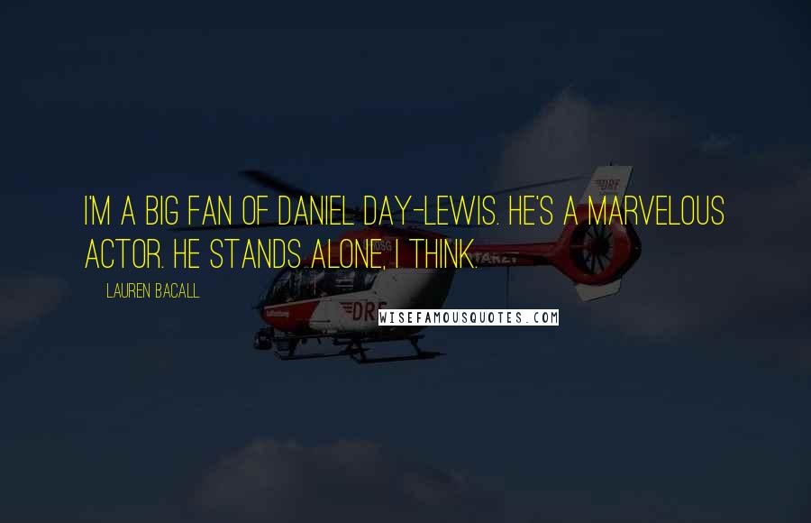 Lauren Bacall Quotes: I'm a big fan of Daniel Day-Lewis. He's a marvelous actor. He stands alone, I think.