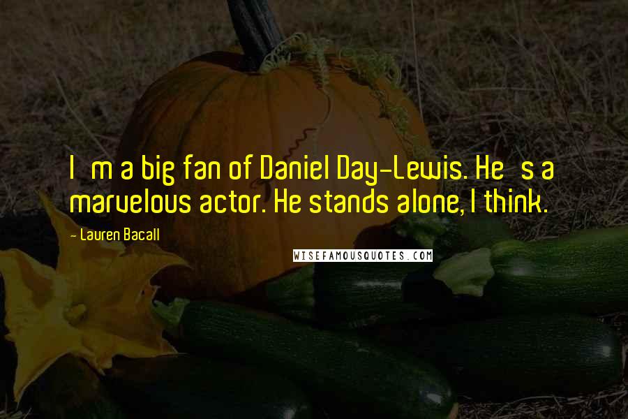 Lauren Bacall Quotes: I'm a big fan of Daniel Day-Lewis. He's a marvelous actor. He stands alone, I think.