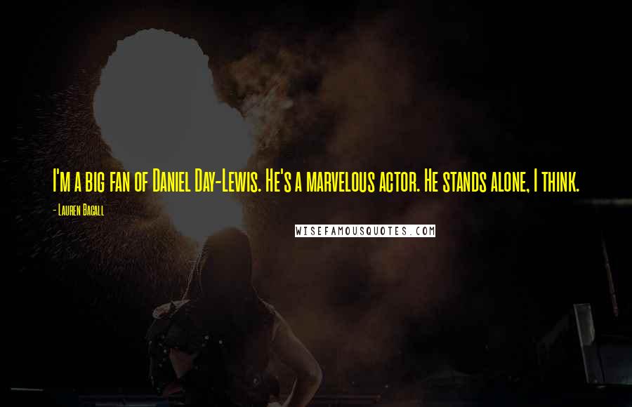 Lauren Bacall Quotes: I'm a big fan of Daniel Day-Lewis. He's a marvelous actor. He stands alone, I think.