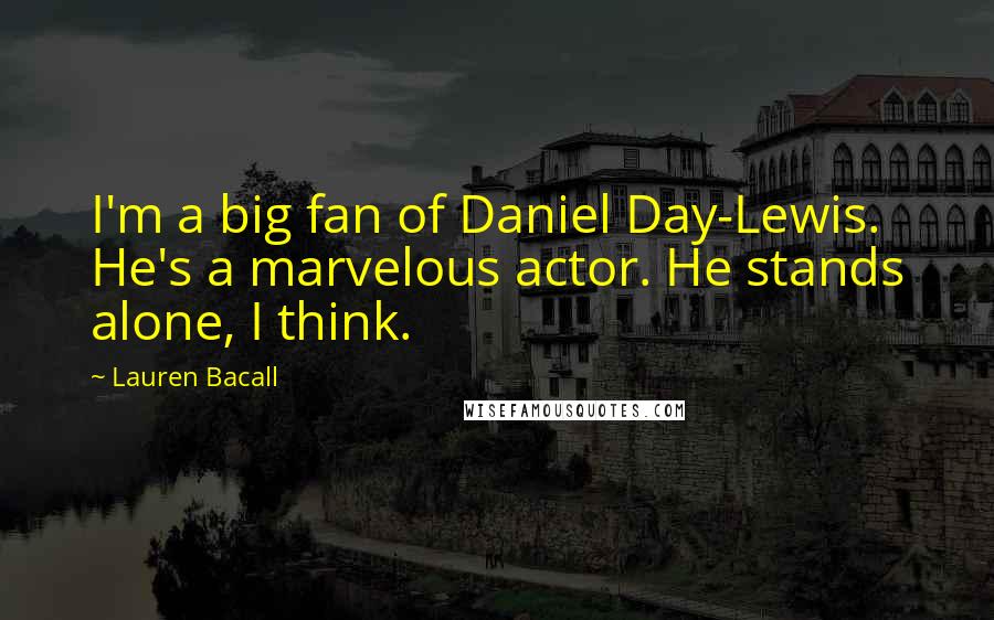 Lauren Bacall Quotes: I'm a big fan of Daniel Day-Lewis. He's a marvelous actor. He stands alone, I think.