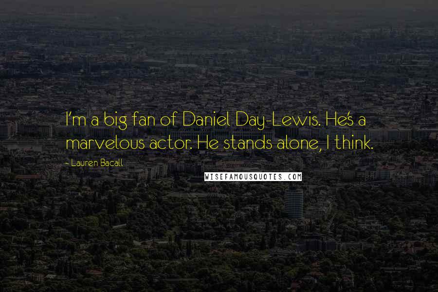 Lauren Bacall Quotes: I'm a big fan of Daniel Day-Lewis. He's a marvelous actor. He stands alone, I think.