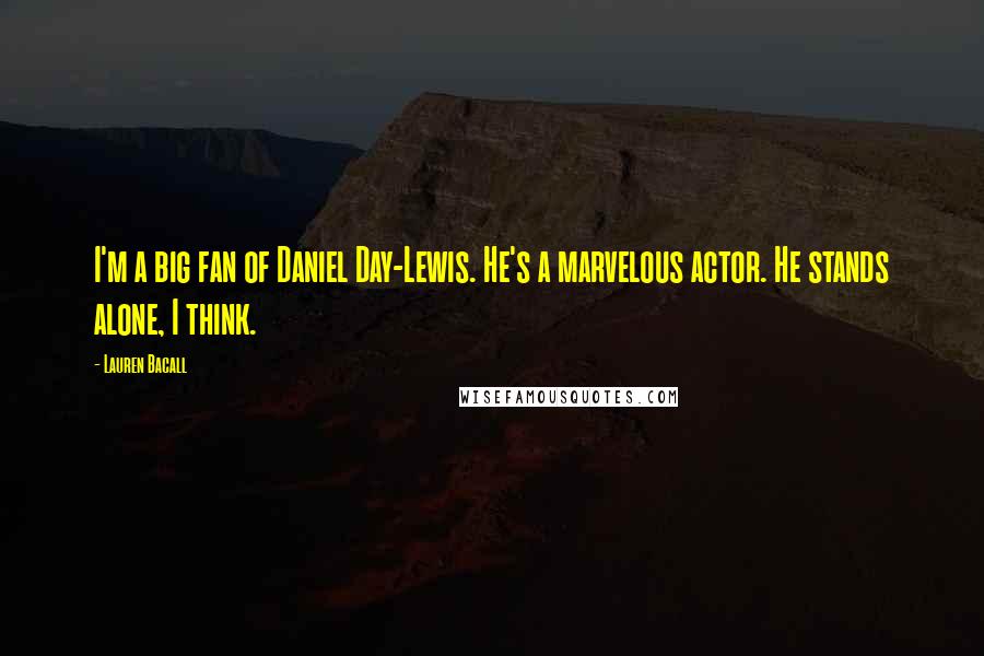 Lauren Bacall Quotes: I'm a big fan of Daniel Day-Lewis. He's a marvelous actor. He stands alone, I think.