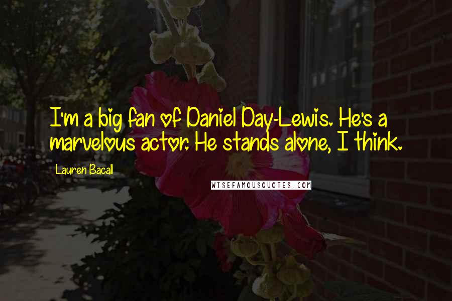 Lauren Bacall Quotes: I'm a big fan of Daniel Day-Lewis. He's a marvelous actor. He stands alone, I think.