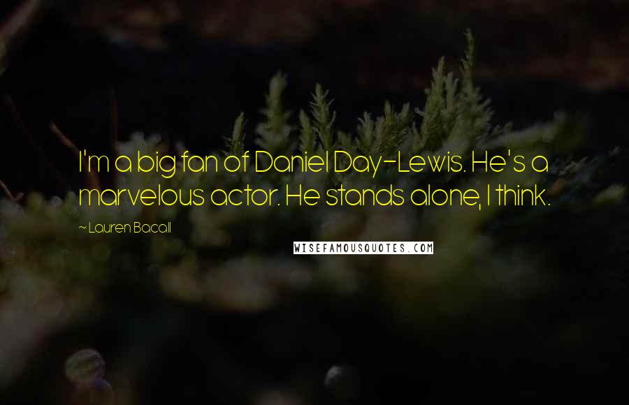 Lauren Bacall Quotes: I'm a big fan of Daniel Day-Lewis. He's a marvelous actor. He stands alone, I think.