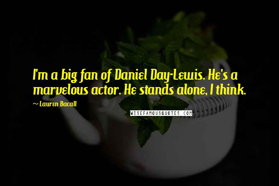Lauren Bacall Quotes: I'm a big fan of Daniel Day-Lewis. He's a marvelous actor. He stands alone, I think.