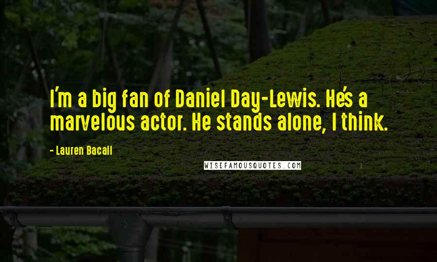 Lauren Bacall Quotes: I'm a big fan of Daniel Day-Lewis. He's a marvelous actor. He stands alone, I think.
