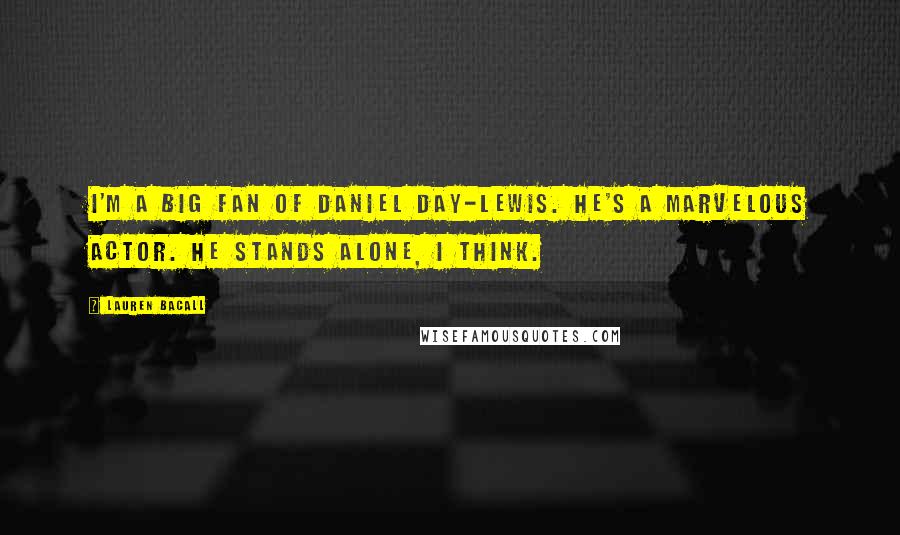 Lauren Bacall Quotes: I'm a big fan of Daniel Day-Lewis. He's a marvelous actor. He stands alone, I think.