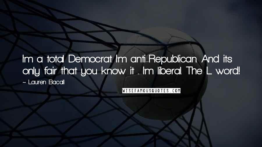 Lauren Bacall Quotes: I'm a total Democrat. I'm anti-Republican. And it's only fair that you know it ... I'm liberal. The L word!