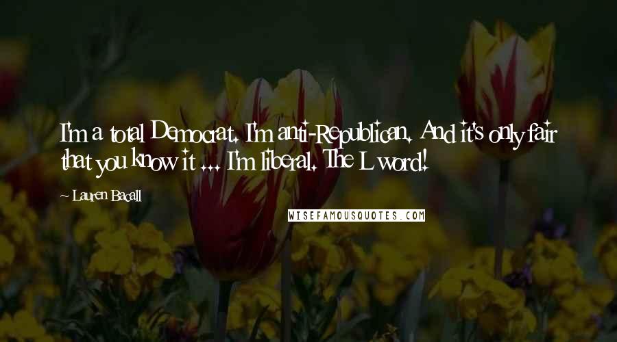 Lauren Bacall Quotes: I'm a total Democrat. I'm anti-Republican. And it's only fair that you know it ... I'm liberal. The L word!