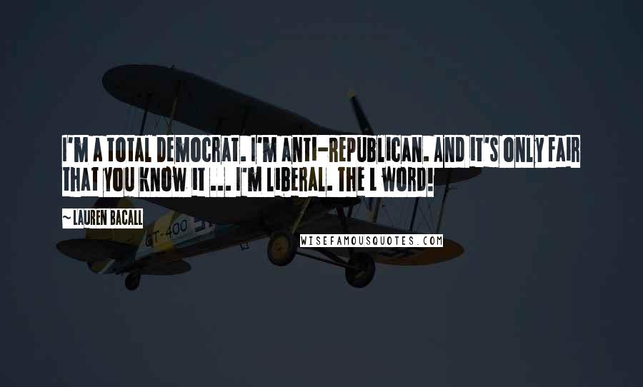 Lauren Bacall Quotes: I'm a total Democrat. I'm anti-Republican. And it's only fair that you know it ... I'm liberal. The L word!
