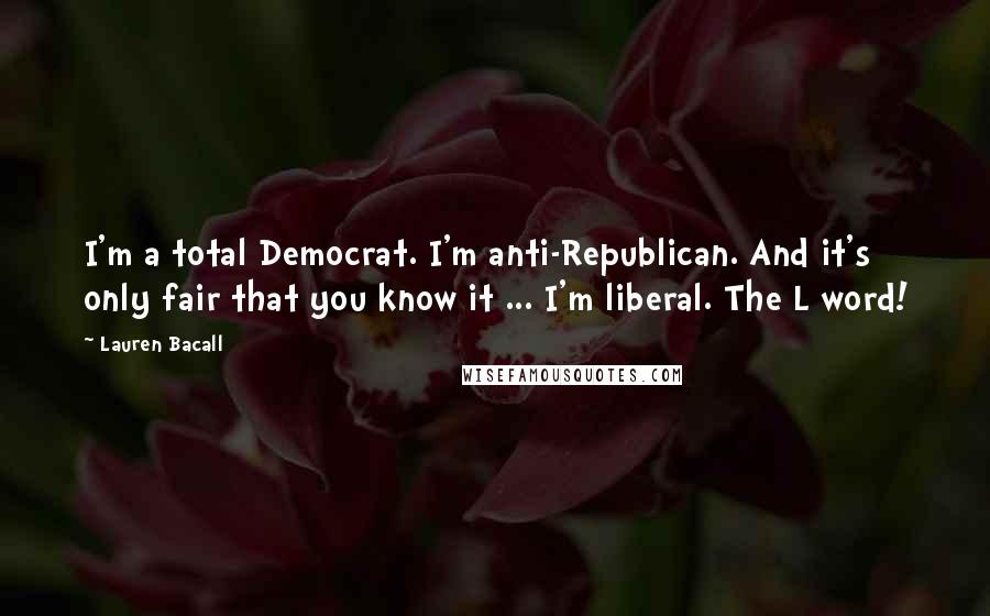 Lauren Bacall Quotes: I'm a total Democrat. I'm anti-Republican. And it's only fair that you know it ... I'm liberal. The L word!