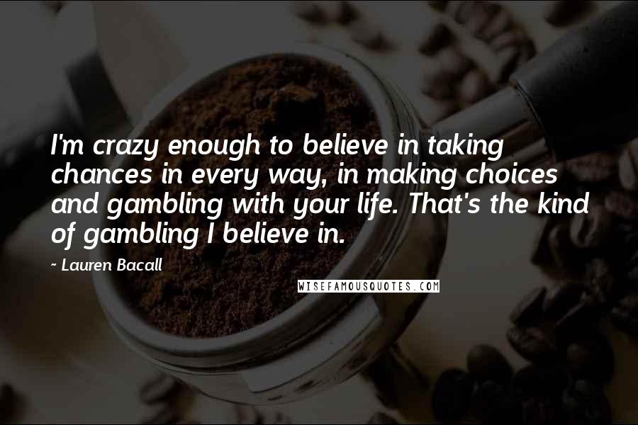 Lauren Bacall Quotes: I'm crazy enough to believe in taking chances in every way, in making choices and gambling with your life. That's the kind of gambling I believe in.