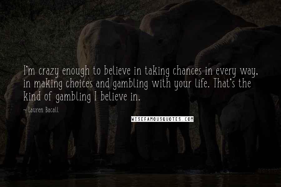 Lauren Bacall Quotes: I'm crazy enough to believe in taking chances in every way, in making choices and gambling with your life. That's the kind of gambling I believe in.