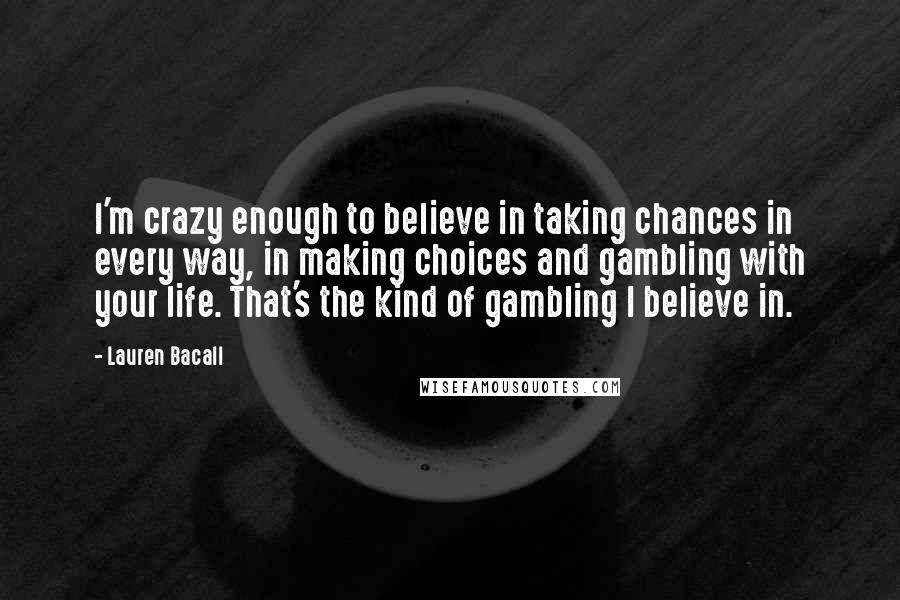 Lauren Bacall Quotes: I'm crazy enough to believe in taking chances in every way, in making choices and gambling with your life. That's the kind of gambling I believe in.